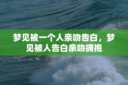 梦见被一个人亲吻告白，梦见被人告白亲吻拥抱
