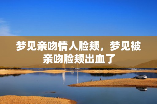 梦见亲吻情人脸颊，梦见被亲吻脸颊出血了