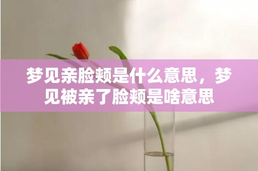 梦见亲脸颊是什么意思，梦见被亲了脸颊是啥意思