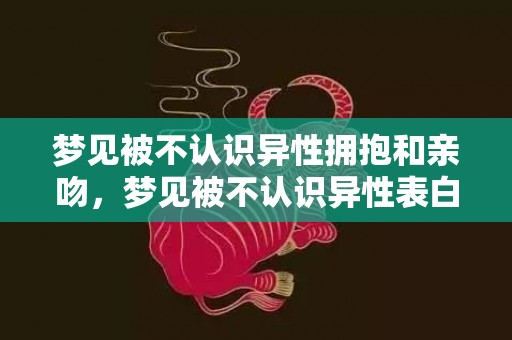 梦见被不认识异性拥抱和亲吻，梦见被不认识异性表白