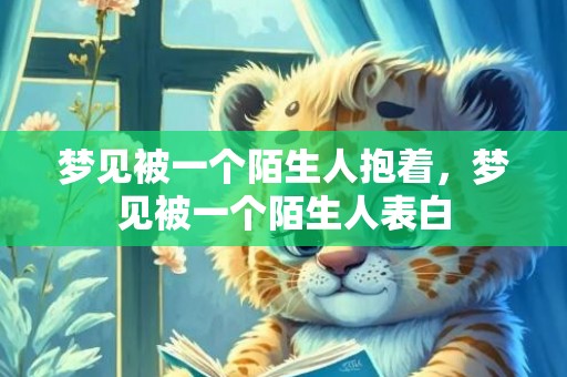 梦见被一个陌生人抱着，梦见被一个陌生人表白