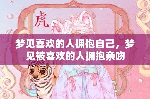 梦见喜欢的人拥抱自己，梦见被喜欢的人拥抱亲吻