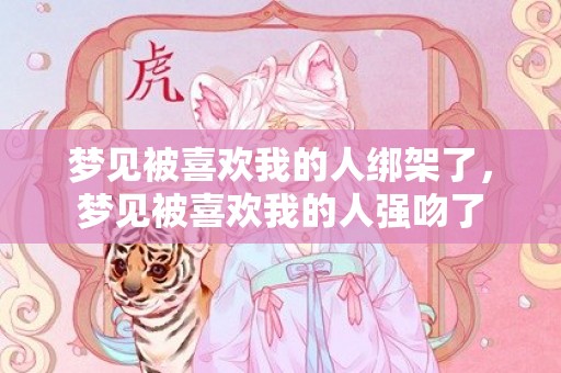 梦见被喜欢我的人绑架了，梦见被喜欢我的人强吻了