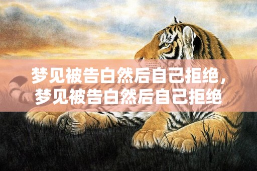 梦见被告白然后自己拒绝，梦见被告白然后自己拒绝