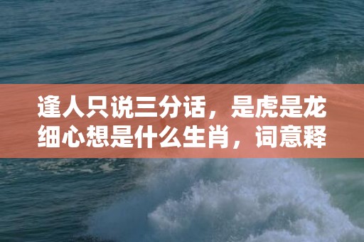 逢人只说三分话，是虎是龙细心想是什么生肖，词意释义落实
