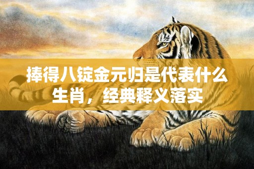 捧得八锭金元归是代表什么生肖，经典释义落实