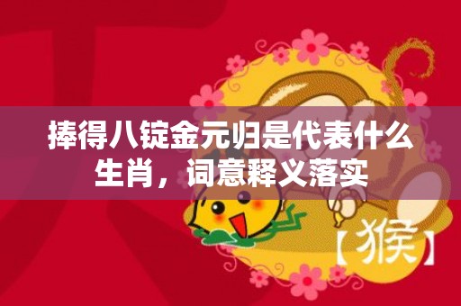 捧得八锭金元归是代表什么生肖，词意释义落实