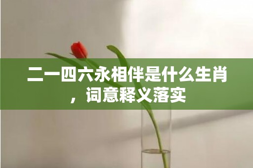 二一四六永相伴是什么生肖，词意释义落实