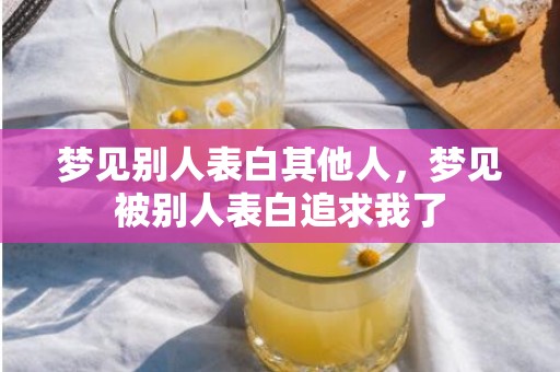 梦见别人表白其他人，梦见被别人表白追求我了