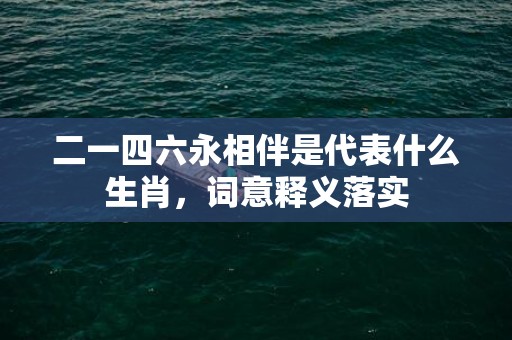 二一四六永相伴是代表什么生肖，词意释义落实