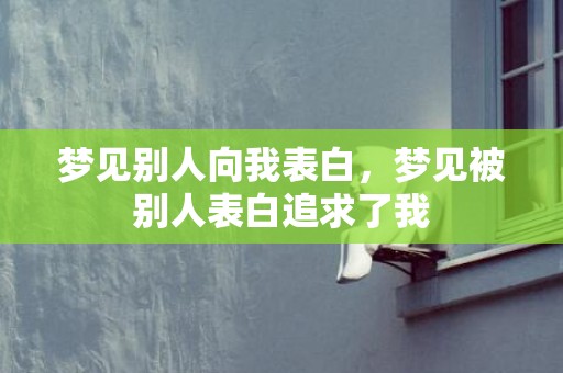 梦见别人向我表白，梦见被别人表白追求了我