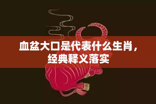血盆大口是代表什么生肖，经典释义落实