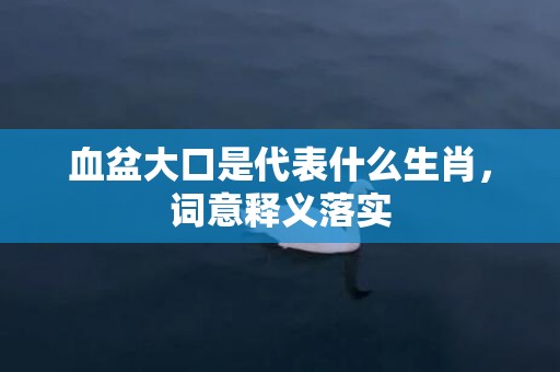 血盆大口是代表什么生肖，词意释义落实