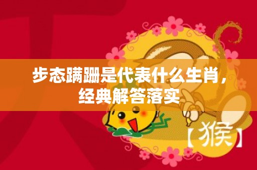 步态蹒跚是代表什么生肖，经典解答落实