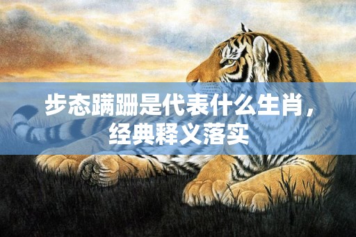 步态蹒跚是代表什么生肖，经典释义落实