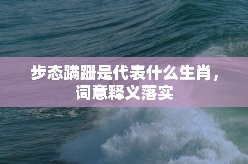 步态蹒跚是代表什么生肖，词意释义落实