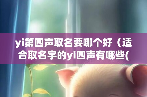 yi第四声取名要哪个好（适合取名字的yi四声有哪些(女孩取名第四声有哪些字)）