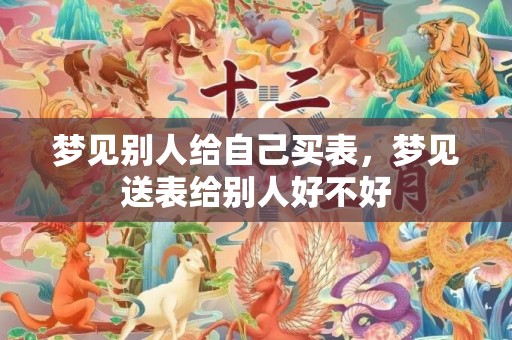 梦见别人给自己买表，梦见送表给别人好不好