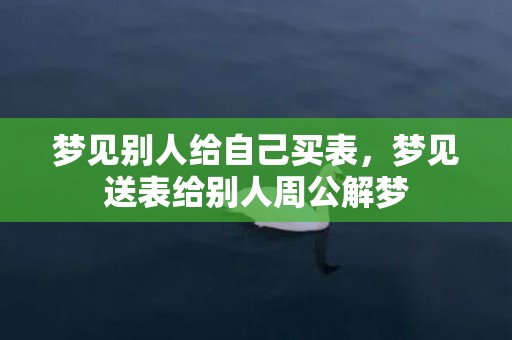 梦见别人给自己买表，梦见送表给别人周公解梦