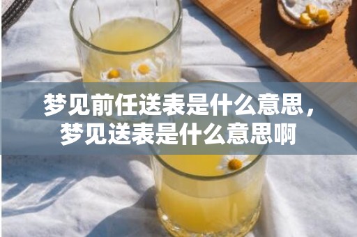 梦见前任送表是什么意思，梦见送表是什么意思啊