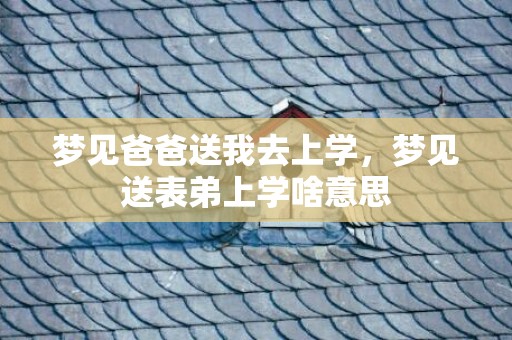 梦见爸爸送我去上学，梦见送表弟上学啥意思