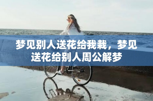 梦见别人送花给我栽，梦见送花给别人周公解梦