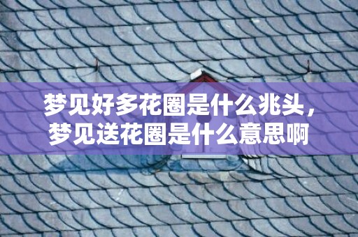 梦见好多花圈是什么兆头，梦见送花圈是什么意思啊