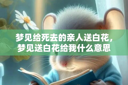 梦见给死去的亲人送白花，梦见送白花给我什么意思