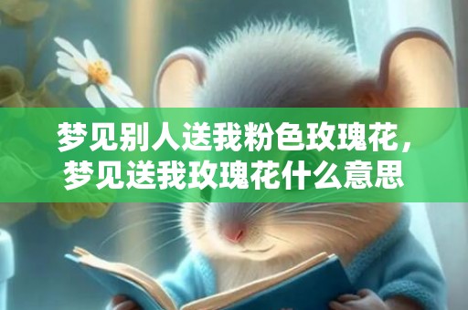 梦见别人送我粉色玫瑰花，梦见送我玫瑰花什么意思