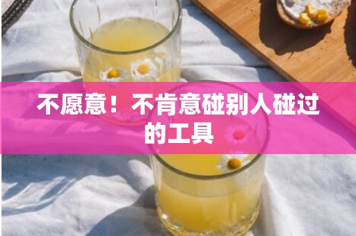 不愿意！不肯意碰别人碰过的工具