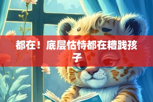 都在！底层怙恃都在糟践孩子