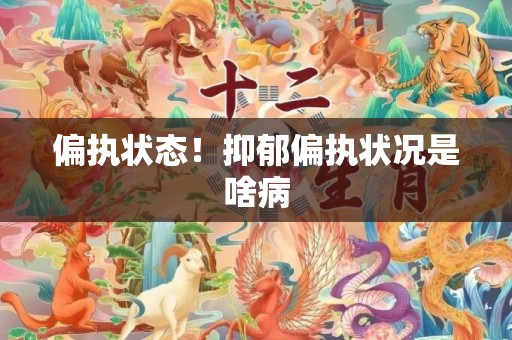 偏执状态！抑郁偏执状况是啥病