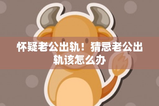 怀疑老公出轨！猜忌老公出轨该怎么办