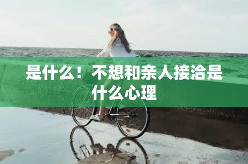 是什么！不想和亲人接洽是什么心理