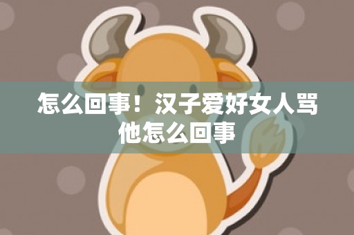 怎么回事！汉子爱好女人骂他怎么回事