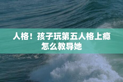人格！孩子玩第五人格上瘾怎么教导她