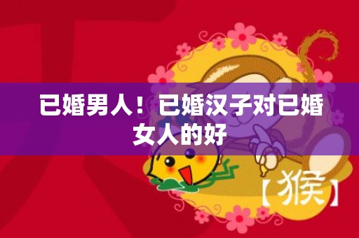 已婚男人！已婚汉子对已婚女人的好