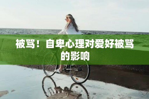 被骂！自卑心理对爱好被骂的影响