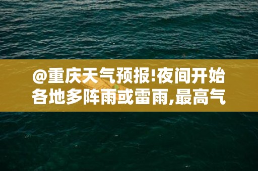 @重庆天气预报!夜间开始各地多阵雨或雷雨,最高气温会升到35℃
