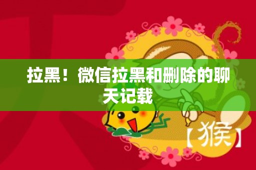 拉黑！微信拉黑和删除的聊天记载