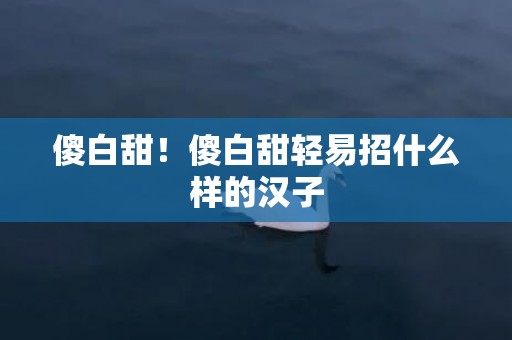 傻白甜！傻白甜轻易招什么样的汉子