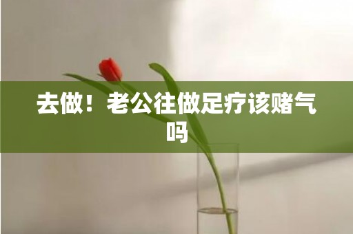 去做！老公往做足疗该赌气吗