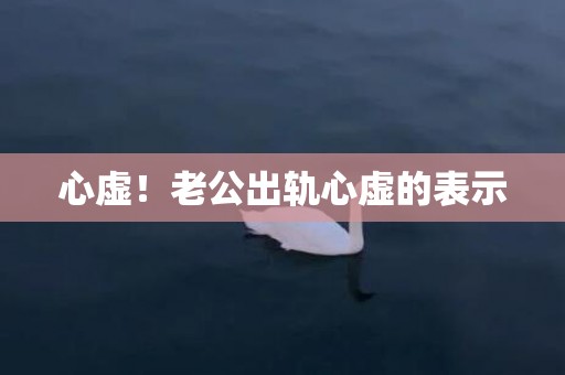 心虚！老公出轨心虚的表示