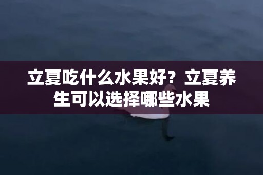 立夏吃什么水果好？立夏养生可以选择哪些水果