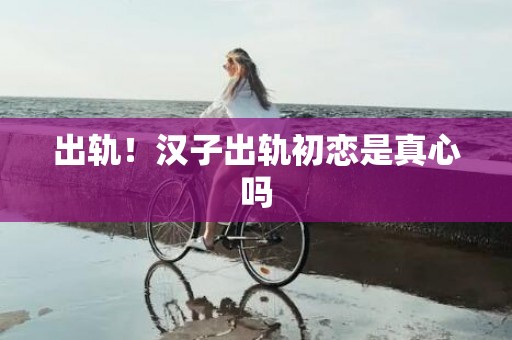 出轨！汉子出轨初恋是真心吗