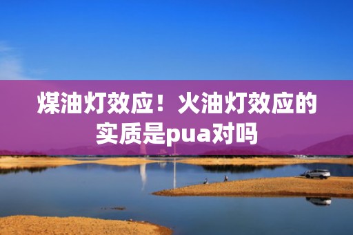 煤油灯效应！火油灯效应的实质是pua对吗