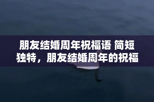 朋友结婚周年祝福语 简短独特，朋友结婚周年的祝福语
