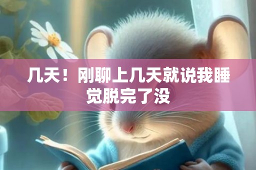 几天！刚聊上几天就说我睡觉脱完了没
