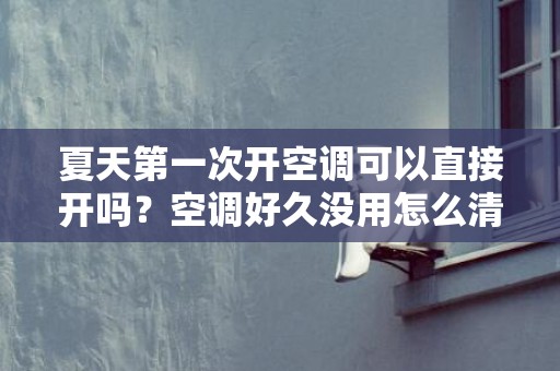 夏天第一次开空调可以直接开吗？空调好久没用怎么清洗？