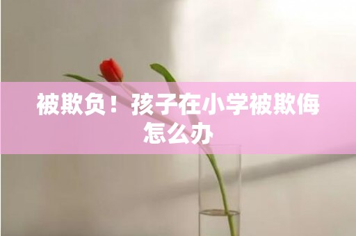 被欺负！孩子在小学被欺侮怎么办